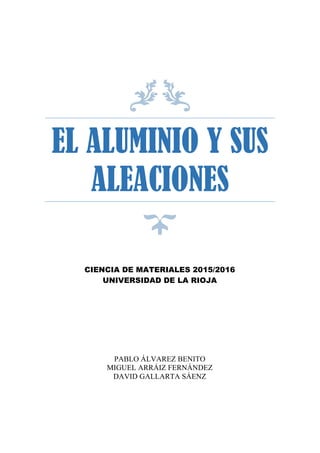 EL ALUMINIO Y SUS
ALEACIONES
CIENCIA DE MATERIALES 2015/2016
UNIVERSIDAD DE LA RIOJA
PABLO ÁLVAREZ BENITO
MIGUEL ARRÁIZ FERNÁNDEZ
DAVID GALLARTA SÁENZ
 