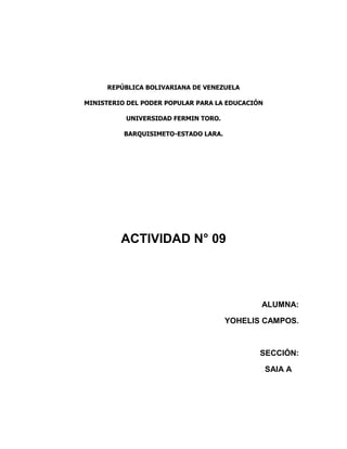 REPÚBLICA BOLIVARIANA DE VENEZUELA
MINISTERIO DEL PODER POPULAR PARA LA EDUCACIÓN
UNIVERSIDAD FERMIN TORO.
BARQUISIMETO-ESTADO LARA.
ACTIVIDAD N° 09
ALUMNA:
YOHELIS CAMPOS.
SECCIÓN:
SAIA A
 