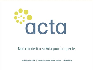 Non chiederti cosa Acta può fare per te
FreelanceCamp 2014 | 24 maggio, Marina Romea, Ravenna | Elisa Marras
 