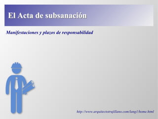 Manifestaciones y plazos de responsabilidad
http://www.arquitectotrujillano.com/lang1/home.html
El Acta de subsanaciónEl Acta de subsanación
 