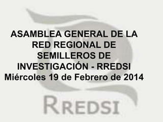 ASAMBLEA GENERAL DE LA
RED REGIONAL DE
SEMILLEROS DE
INVESTIGACIÓN - RREDSI
Miércoles 19 de Febrero de 2014

 