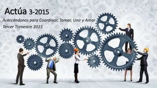 Actúa 3-2015
Acercándonos para Coordinar, Tomar, Unir y Amar
Tercer Trimestre 2015
 