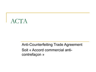 ACTA
Anti-Counterfeiting Trade Agreement
Soit « Accord commercial anti-
contrefaçon »
 