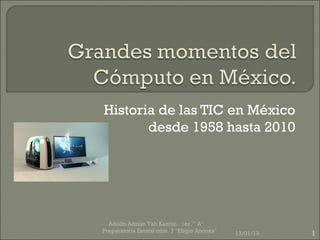 Historia de las TIC en México
       desde 1958 hasta 2010




  Adolfo Adrian Yah Kantùn. 1er. " A"
Preparatoria Estatal núm. 7 "Eligio Ancona"   13/01/13   1
 