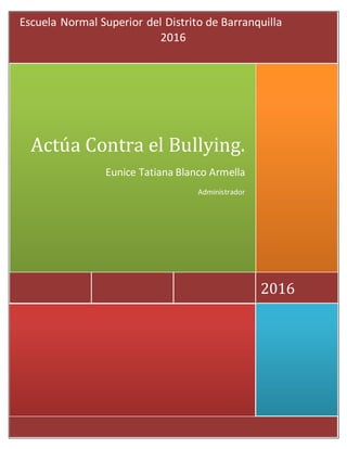 2016
Actúa Contra el Bullying.
Eunice Tatiana Blanco Armella
Administrador
Escuela Normal Superior del Distrito de Barranquilla
2016
 
