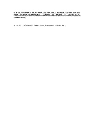 ACTA DE COLINDANCIA DE ROSARIO CONDORI INCA Y ANTONIA CONDORI INCA CON
DOÑA VICTORIA HUAMANTOMA CONDORI DE TAQUIRI Y JOSEFINA PAUCA
HUAMANTOMA.
EL PREDIO DENOMIANDO “YANA CORRAL, CCANCURI Y PAMPAHUASI”,
 