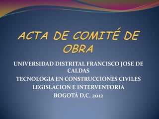 UNIVERSIDAD DISTRITAL FRANCISCO JOSE DE
                CALDAS
 TECNOLOGIA EN CONSTRUCCIONES CIVILES
     LEGISLACION E INTERVENTORIA
           BOGOTÁ D,C. 2012
 