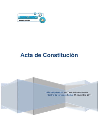 Acta de Constitución




        Líder del proyecto: Julio Cesar Martínez Contreras
          Control de versiones Fecha: 14-Noviembre- 2011
 