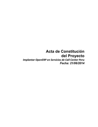 Acta de Constitución
del Proyecto
Implantar OpenERP en Servicios de Call Center Peru
Fecha: 21/06/2014
 