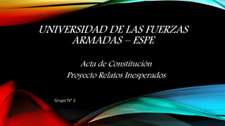 UNIVERSIDAD DE LAS FUERZAS
ARMADAS – ESPE
Acta de Constitución
Proyecto Relatos Inesperados
Grupo N° 2
 