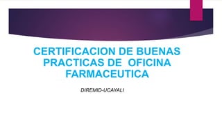 DIREMID-UCAYALI
CERTIFICACION DE BUENAS
PRACTICAS DE OFICINA
FARMACEUTICA
 
