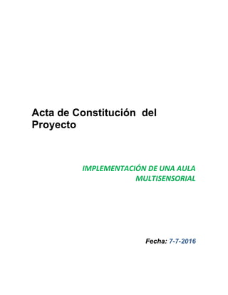 Acta de Constitución del
Proyecto
IMPLEMENTACIÓN DE UNA AULA
MULTISENSORIAL
Fecha: 7-7-2016
 