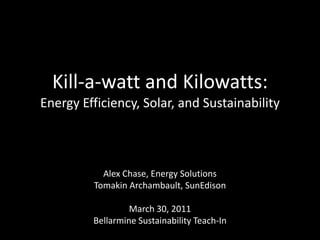 Kill-a-watt and Kilowatts:Energy Efficiency, Solar, and Sustainability Alex Chase, Energy Solutions Tomakin Archambault, SunEdison March 30, 2011 Bellarmine Sustainability Teach-In 