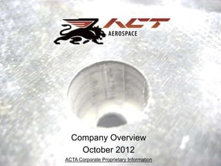Company Overview
    October 2012
ACTA Corporate Proprietary Information
 