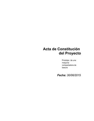 Acta de Constitución
del Proyecto
Prototipo de una
maquina
compactadora de
basura
Fecha: 30/06/2015
 