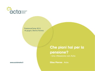 FreelanceCamp 2012,
                    16 giugno, Marina Romea




                                              Che piani hai per la
                                              pensione?
                                              - Una riflessione con Acta

www.actainrete.it                             Elisa Marras - Acta
 