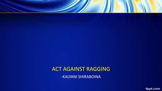 ACT AGAINST RAGGING
-KALYANI SHIRABOINA
 