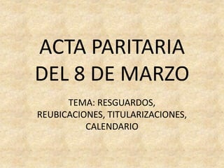 ACTA PARITARIA
DEL 8 DE MARZO
      TEMA: RESGUARDOS,
REUBICACIONES, TITULARIZACIONES,
          CALENDARIO
 