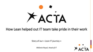 How Lean helped out IT team take pride in their work
Story of our « Lean IT journey »
Mélanie Noyel, Head of IT
 