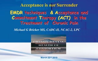 March 22nd 2019
Acceptance is not Surrender
EMDR techniques & Acceptance and
Commitment Therapy (ACT) in the
Treatment of Chronic Pain
Michael G Bricker MS, CADC-II, NCAC-2, LPC
 