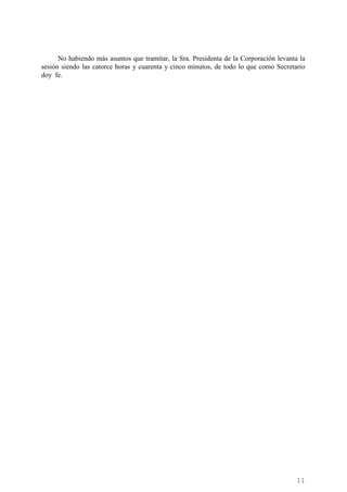 11
No habiendo más asuntos que tramitar, la Sra. Presidenta de la Corporación levanta la
sesión siendo las catorce horas y cuarenta y cinco minutos, de todo lo que como Secretario
doy fe.
Cód.Validación:4Z4MM3KMHS9KEKHRK5S4WAPYG|Verificación:http://santamariadelparamo.sedelectronica.es/
DocumentofirmadoelectrónicamentedesdelaplataformaesPublicoGestiona|Página11de11
ACTADELPLENO
Número:2019-0011Fecha:02/07/2019
 