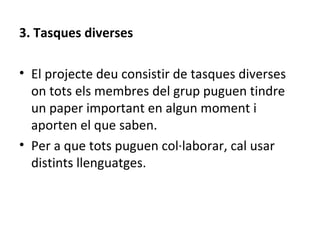 3. Tasques diverses El projecte deu consistir de tasques diverses on tots els membres del grup puguen tindre un paper important en algun moment i aporten el que saben.  Per a que tots puguen col·laborar, cal usar distints llenguatges.   