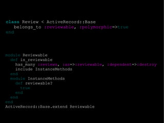 class  Review < ActiveRecord::Base belongs_to  :reviewable ,  :polymorphic => true end module  Reviewable def  is_reviewable has_many  :reviews ,  :as => :reviewable ,  :dependent => :destroy include InstanceMethods end module  InstanceMethods def  reviewable? true end end end ActiveRecord::Base.extend Reviewable 