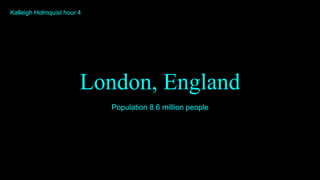 London, England
Population 8.6 million people
Kalleigh Holmquist hour 4
 