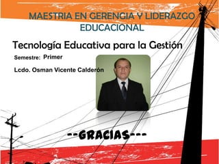 MAESTRIA EN GERENGIA Y LIDERAZGO
              EDUCACIONAL
Tecnología Educativa para la Gestión
Semestre: Primer

Lcdo. Osman Vicente Calderón




                   --GRACIAS---
 
