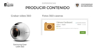 PRODUCIR CONTENIDO
EXPERIENCIAS
Grabar vídeo 360
Samsung Gear
CAM 360
Fotos 360 caseras
 