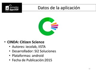 Datos de la aplicación
• CINDA: Citizen Science
• Autores: iecolab, IISTA
• Desarrollador: SI2 Soluciones
• Plataformas: android
• Fecha de Publicación:2015
32
 