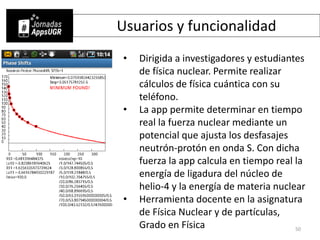 Usuarios y funcionalidad
• Dirigida a investigadores y estudiantes
de física nuclear. Permite realizar
cálculos de física ...