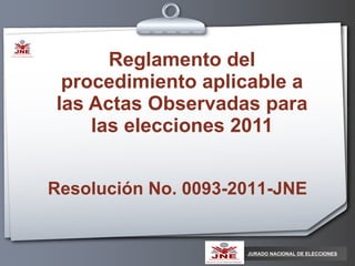 Reglamento del procedimiento aplicable a las Actas Observadas para las elecciones 2011 JURADO NACIONAL DE ELECCIONES Resolución No. 0093-2011-JNE 