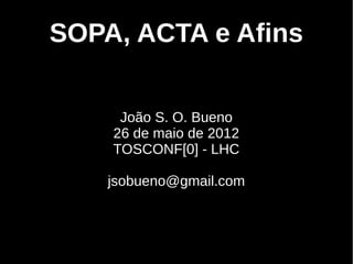 SOPA, ACTA e Afins


     João S. O. Bueno
    26 de maio de 2012
    TOSCONF[0] - LHC

    jsobueno@gmail.com
 