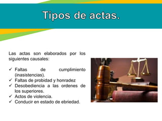Las actas son elaborados por los
siguientes causales:
 Faltas de cumplimiento
(inasistencias).
 Faltas de probidad y honradez
 Desobediencia a las ordenes de
los superiores.
 Actos de violencia.
 Conducir en estado de ebriedad.
 