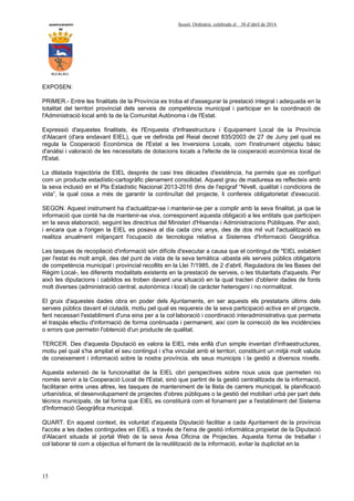 AYUNTAMIENTO Sessió Ordinària celebrada el 30 d’abril de 2014.
DE
ALCALALI
15
EXPOSEN:
PRIMER.- Entre les finalitats de la Província es troba el d'assegurar la prestació integral i adequada en la
totalitat del territori provincial dels serveis de competència municipal i participar en la coordinació de
l'Administració local amb la de la Comunitat Autònoma i de l'Estat.
Expressió d'aquestes finalitats, és l'Enquesta d'Infraestructura i Equipament Local de la Província
d'Alacant (d'ara endavant EIEL), que ve definida pel Reial decret 835/2003 de 27 de Juny pel qual es
regula la Cooperació Econòmica de l'Estat a les Inversions Locals, com l'instrument objectiu bàsic
d'anàlisi i valoració de les necessitats de dotacions locals a l'efecte de la cooperació econòmica local de
l'Estat.
La dilatada trajectòria de EIEL després de casi tres dècades d'existència, ha permès que es configuri
com un producte estadístic-cartogràfic plenament consolidat. Aquest grau de maduresa es reflecteix amb
la seva inclusió en el Pla Estadístic Nacional 2013-2016 dins de l'epígraf “Nivell, qualitat i condicions de
vida”, la qual cosa a més de garantir la continuïtat del projecte, li confereix obligatorietat d'execució.
SEGON. Aquest instrument ha d'actualitzar-se i mantenir-se per a complir amb la seva finalitat, ja que la
informació que conté ha de mantenir-se viva, corresponent aquesta obligació a les entitats que participen
en la seva elaboració, seguint les directrius del Ministeri d'Hisenda i Administracions Públiques. Per això,
i encara que a l'origen la EIEL es posava al dia cada cinc anys, des de dos mil vuit l'actualització es
realitza anualment mitjançant l'ocupació de tecnologia relativa a Sistemes d'Informació Geogràfica.
Les tasques de recopilació d'informació són difícils d'executar a causa que el contingut de *EIEL establert
per l'estat és molt ampli, des del punt de vista de la seva temàtica -abasta els serveis públics obligatoris
de competència municipal i provincial recollits en la Llei 7/1985, de 2 d'abril, Reguladora de les Bases del
Règim Local-, les diferents modalitats existents en la prestació de serveis, o les titularitats d'aquests. Per
això les diputacions i cabildos es troben davant una situació en la qual tracten d'obtenir dades de fonts
molt diverses (administració central, autonòmica i local) de caràcter heterogeni i no normalitzat.
El gruix d'aquestes dades obra en poder dels Ajuntaments, en ser aquests els prestataris últims dels
serveis públics davant el ciutadà, motiu pel qual es requereix de la seva participació activa en el projecte,
fent necessari l'establiment d'una eina per a la col·laboració i coordinació interadministrativa que permeta
el traspàs efectiu d'informació de forma continuada i permanent, així com la correcció de les incidències
o errors que permetin l'obtenció d'un producte de qualitat.
TERCER. Des d'aquesta Diputació es valora la EIEL més enllà d'un simple inventari d'infraestructures,
motiu pel qual s'ha ampliat el seu contingut i s'ha vinculat amb el territori, constituint un mitjà molt valuós
de coneixement i informació sobre la nostra província, els seus municipis i la gestió a diversos nivells.
Aquesta extensió de la funcionalitat de la EIEL obri perspectives sobre nous usos que permeten no
només servir a la Cooperació Local de l'Estat, sinó que partint de la gestió centralitzada de la informació,
facilitaran entre unes altres, les tasques de manteniment de la llista de carrers municipal, la planificació
urbanística, el desenvolupament de projectes d'obres públiques o la gestió del mobiliari urbà per part dels
tècnics municipals, de tal forma que EIEL es constituirà com el fonament per a l'establiment del Sistema
d'Informació Geogràfica municipal.
QUART. En aquest context, és voluntat d'aquesta Diputació facilitar a cada Ajuntament de la província
l'accés a les dades contingudes en EIEL a través de l'eina de gestió informàtica propietat de la Diputació
d'Alacant situada al portal Web de la seva Àrea Oficina de Projectes. Aquesta forma de treballar i
col·laborar té com a objectius el foment de la reutilització de la informació, evitar la duplicitat en la
 
