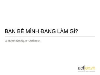 BẠN BÈ MÌNH ĐANG LÀM GÌ?
Lê Huỳnh Kim Ngâ n – Action.vn
 