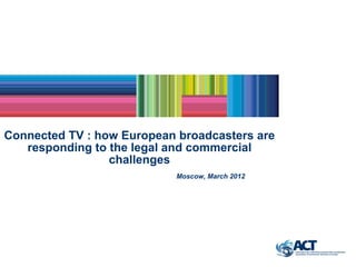 Connected TV : how European broadcasters are
   responding to the legal and commercial
                 challenges
                           Moscow, March 2012
 