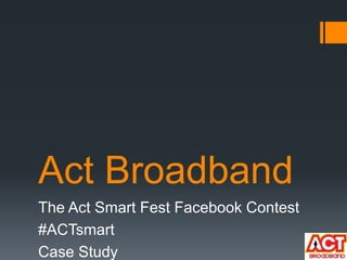 Act Broadband
The Act Smart Fest Facebook Contest
#ACTsmart
Case Study
 