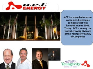 ACT is a manufacturer-to-consumer direct sales company that was founded in June 2005. Today,  ACT is among the fastest growing divisions of the Youngevity Family of Companies 