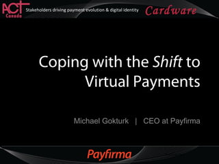 Cardware
2013
Stakeholders driving payment evolution & digital identity
Your logo here
Coping with the Shift to
Virtual Payments
Michael Gokturk | CEO at Payfirma
 