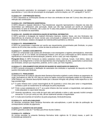 exista documento autorizativo do empregado e que seja obedecido o limite de compensação de débitos
equivalentes a 1 (um) mês de remuneração do empregado, conforme dispõe o art. 477, parágrafo 5.º da CLT.

CLÁUSULA 67 - CONTRIBUIÇÃO SOCIAL:
A CBTU depositará as contribuições devidas em favor dos sindicatos de base até 5 (cinco) dias úteis após a
retenção das contribuições.

CLÁUSULA 68 - CONTRIBUIÇÃO ASSISTENCIAL:
A CBTU efetuará o repasse referente à Taxa Assistencial, seguindo rigorosamente o disposto nas atas das
Assembléias que deliberarem pela aprovação, desde que não haja oposição por escrito do empregado
(protocolada na sede do Sindicato), até o prazo de 10 (dez) dias posterior à comunicação do Sindicato para a
empresa, do resultado da assembléia.

CLAUSULA 69 - QUADRO DE AVISO/DIVULGAÇÃO DE MATERIAL INFORMATIVO:
A CBTU permitirá a divulgação de material informativo (banners, boletins, faixas, etc) dos Sindicatos nas
dependências da empresa em locais visíveis para comunicação à categoria dos assuntos de interesses da
mesma e do Sindicato, vedada a divulgação de material político-partidária ou ofensiva.

CLÁUSULA 70 - REQUERIMENTOS:
A CBTU se compromete a responder por escrito aos requerimentos encaminhados pelo Sindicato, no prazo
máximo de 20 (vinte) dias corridos, a contar da data do protocolo na CBTU.

CLÁUSULA 71 - ACESSO A DOCUMENTOS:
A CBTU se compromete a dar acesso aos Sindicatos e aos empregados a registros administrativos, observado
o disposto no art. 5º, X e XXXIII, da Constituição Federal, a fim de que a informação na CBTU alcance níveis
significativos e crescentes de democratização, podendo, se for o caso, por meio magnético.
Paragrafo Único: A CBTU fornecerá os dados cadastrais (nome, matrícula, função, nível efetivo, datas de
admissão e de desligamento e número de dependentes) dos empregados da ativa, aposentados e pensionistas
aos Sindicatos, sempre que requeridos, podendo, se for o caso, por meio magnético.

CLÁUSULA 72 - DESLIGAMENTO DOS SÓCIOS DO QUADRO DE ASSOCIADOS DO SINDICATO:
A CBTU somente processará a desfiliação de associados dos sindicatos e supressão de desconto em folha,
quando informados pelo Sindicato.

CLÁUSULA 73 - PENALIDADES:
O descumprimento de qualquer cláusula desta Sentença Normativa sujeitará a parte infratora ao pagamento de
multa, equivalente ao valor de 10% (dez por cento) do salário nominal do empregado (salário do nível efetivo e
VPNI Passivo), por cláusula descumprida desde que a cláusula infringida não preveja multa específica ou não
haja previsão legal.
§ 1º. A parte infratora terá o prazo improrrogável de 45 (quarenta e cinco) dias para sanar a irregularidade,
      contados a partir do recebimento da notificação da parte prejudicada.
§ 2º. Findo o prazo estabelecido no § 1º, se a parte infratora não tiver sanado a irregularidade, será aplicada a
      multa estipulada no caput desta cláusula.
§ 3º. Havendo reincidência, nova multa de igual valor será aplicada e sobre o valor apurado incidirá correção
      mensal de 1% (um por cento) ao mês, até ser totalmente sanada a irregularidade.
§ 4º. A multa será revertida em benefício da parte prejudicada, Sindicato/Empresa.

CLÁUSULA 74 - AUTO APLICABILIDADE:
As cláusulas constantes desta Sentença Normativa são auto-aplicáveis, a partir da data da publicação da
correspondente certidão de julgamento.

CLÁUSULA 75 - GARANTIA DE DATA-BASE:
A CBTU garantirá a data de 1º de Maio para firmar Acordo Coletivo .

CLÁUSULA 76 - VIGÊNCIA
As normas previstas na presente Sentença Normativa terão vigência de 12 (doze) meses, a partir de
01/05/2009 até 30/04/2010.
 
