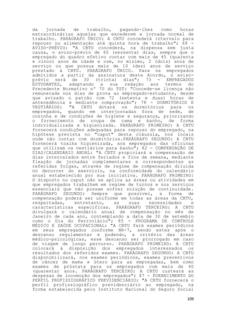 da   jornada   de   trabalho,    pagando-lhes   como   horas
extraordinárias aquelas que excederem a jornada normal de
trabalho. PARÁGRAFO ÚNICO: A CBTU concederá intervalo para
repouso ou alimentação até quinta hora de trabalho"; 68 -
AVISO-PRÉVIO: "A CBTU concederá, na dispensa sem justa
causa, o aviso-prévio de 60 (sessenta) dias, sempre que o
empregado do quadro efetivo contar com mais de 45 (quarenta
e cinco) anos de idade e com, no mínimo, 2 (dois) anos de
serviço ou que possua mais de 10 (dez) anos de serviço
prestado à CBTU. PARÁGRAFO ÚNICO. Para os empregados
admitidos a partir da assinatura deste Acordo, o aviso-
prévio será de 30 (trinta) dias"; 73 - EMPREGADOS
ESTUDANTES, adaptando a sua redação aos termos do
Precedente Normativo nº 70 do TST: "Concede-se licença não
remunerada nos dias de prova ao empregado-estudante, desde
que avisado o patrão com 72 (setenta e duas) horas de
antecedência e mediante comprovação"; 78 - DORMITÓRIOS E
VESTIÁRIOS: "A CBTU dotará os dormitórios para os
empregados, quando em interjornadas fora de sede, de
cozinha e de condições de higiene e segurança, priorizando
o fornecimento de roupa de cama e banho, de forma
individualizada e higienizada. PARÁGRAFO PRIMEIRO: A CBTU
fornecerá condições adequadas para repouso do empregado, na
hipótese prevista no "caput" desta cláusula, nos locais
onde não contar com dormitórios.PARÁGRAFO SEGUNDO: A CBTU
fornecerá toalha higienizada, aos empregados das oficinas
que utilizam os vestiários para banho"; 82 - COMPENSAÇÃO DE
DIAS/CALENDÁRIO ANUAL: "A CBTU propiciará a compensação de
dias intercalados entre feriados e fins de semana, mediante
fixação de jornadas complementares e correspondentes as
referidas folgas, através de regime de compensação diluída
no decorrer do exercício, na conformidade do calendário
anual estabelecido por sua iniciativa. PARÁGRAFO PRIMEIRO:
O disposto no caput não se aplica as áreas ou atividades em
que empregados trabalhem em regime de turnos e nos serviços
essenciais que não possam sofrer solução de continuidade.
PARÁGRAFO SEGUNDO: Sempre que possível, a forma de
compensação poderá ser uniforme em todas as áreas da CBTU,
respeitadas,   entretanto,    as    suas    necessidades   e
características específicas. PARÁGRAFO TERCEIRO: A CBTU
divulgará o calendário anual de compensação no mês de
Janeiro de cada ano, contemplando a data de 30 de setembro
como o Dia do Ferroviário"; 85 - PROGRAMA DE CONTROLE
MÉDICO E SAÚDE OCUPACIONAL: "A CBTU fará exames periódicos
em seus empregados conforme NR-7, sendo estes após o
descanso regulamentar e podendo, a critério das áreas
médico-psicológicas, esse descanso ser prorrogado em caso
de viagem de longo percurso. PARÁGRAFO PRIMEIRO: A CBTU
colocará à disposição dos empregados interessados os
resultados dos referidos exames. PARÁGRAFO SEGUNDO: A CBTU
disponibilizará, nos exames periódicos, exames preventivos
de câncer de mama e útero para as empregadas, bem como
exames de próstata para os empregados com mais de 40
(quarenta) anos. PARÁGRAFO TERCEIRO: A CBTU custeará as
despesas de locomoção dos empregados"; 87 - FORNECIMENTO DO
PERFIL PROFISSIOGRÁFICO PREVIDENCIÁRIO: "A CBTU fornecerá o
perfil profissiográfico previdenciário ao empregado, na
forma estabelecida pelo Instituto Nacional do Seguro Social

                                                         109
 