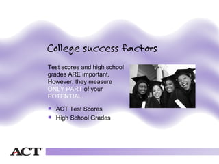 Test scores and high school
grades ARE important.
However, they measure
ONLY PART of your
POTENTIAL.

   ACT Test Scores
   High School Grades
 