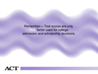 Remember— Test scores are only  ONE  factor used for college  admission and scholarship decisions. 