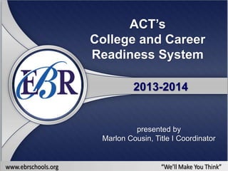 ACT’s
College and Career
Readiness System
2013-2014
presented by
Marlon Cousin, Title I Coordinator
 