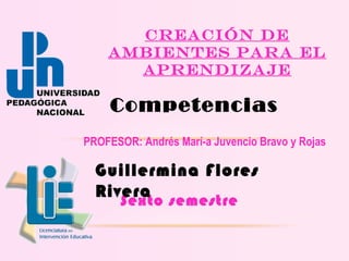 Sexto semestre
Creación de
ambientes para el
aprendizaje
Competencias
PROFESOR: Andrés Marí­a Juvencio Bravo y Rojas
Guillermina Flores
Rivera
 
