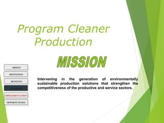 Intervening in the generation of environmentally
sustainable production solutions that strengthen the
competitiveness of the productive and service sectors.
Program Cleaner
Production
ORIGIN
BENEFITS
BARRIERS
DEFINITION
OPPORTUNITIES
IMPLEMENTATION
 