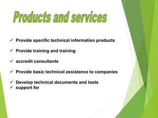  Provide specific technical information products
 Provide training and training
 accredit consultants
 Provide basic technical assistance to companies
 Develop technical documents and tools
 support for
 