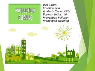 ISO 14000
Ecoeficiencia
Analysis Cycle of life
Ecology Industrial
Prevention Pollution
Production cleaning
 